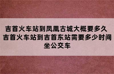 吉首火车站到凤凰古城大概要多久 吉首火车站到吉首东站需要多少时间坐公交车